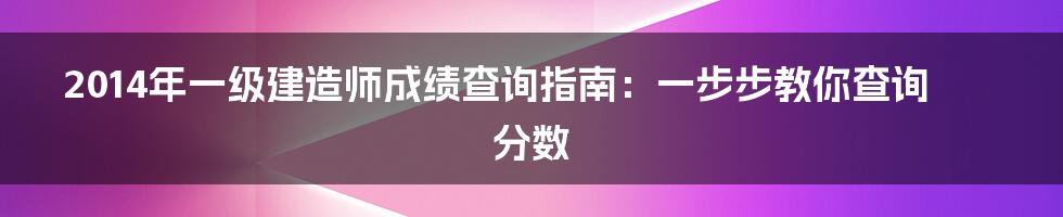 2014年一级建造师成绩查询指南：一步步教你查询分数