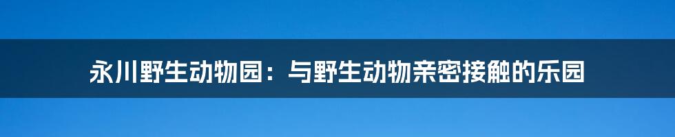 永川野生动物园：与野生动物亲密接触的乐园