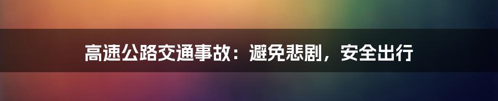 高速公路交通事故：避免悲剧，安全出行