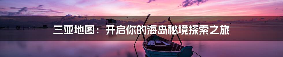 三亚地图：开启你的海岛秘境探索之旅