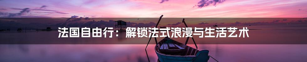 法国自由行：解锁法式浪漫与生活艺术