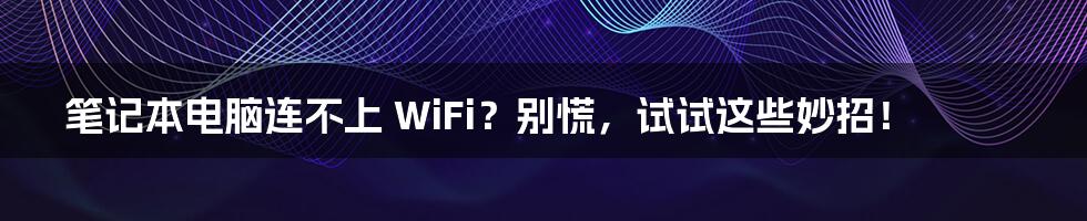 笔记本电脑连不上 WiFi？别慌，试试这些妙招！