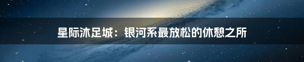 星际沐足城：银河系最放松的休憩之所