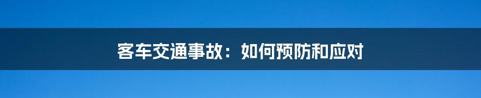 客车交通事故：如何预防和应对