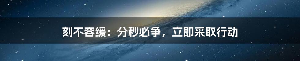 刻不容缓：分秒必争，立即采取行动