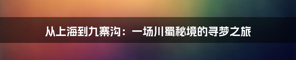 从上海到九寨沟：一场川蜀秘境的寻梦之旅