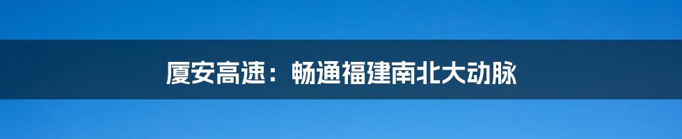 厦安高速：畅通福建南北大动脉