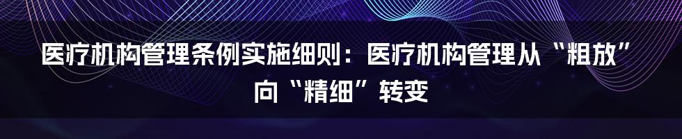 医疗机构管理条例实施细则：医疗机构管理从“粗放”向“精细”转变