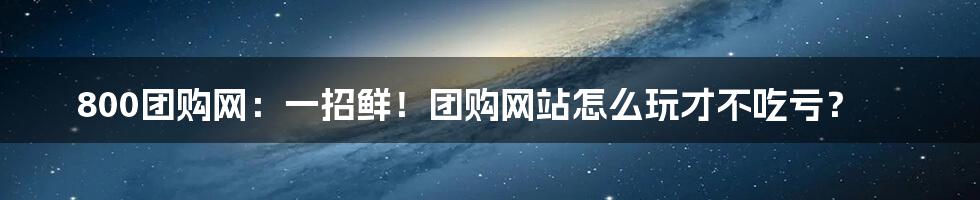 800团购网：一招鲜！团购网站怎么玩才不吃亏？