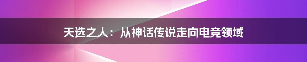 天选之人：从神话传说走向电竞领域