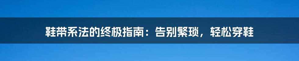 鞋带系法的终极指南：告别繁琐，轻松穿鞋