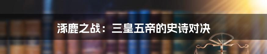 涿鹿之战：三皇五帝的史诗对决