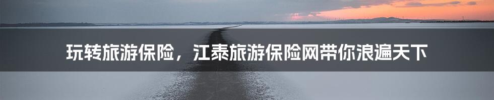 玩转旅游保险，江泰旅游保险网带你浪遍天下