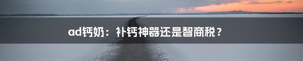 ad钙奶：补钙神器还是智商税？