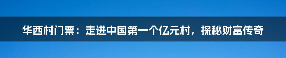 华西村门票：走进中国第一个亿元村，探秘财富传奇