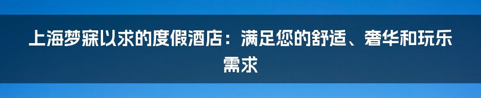 上海梦寐以求的度假酒店：满足您的舒适、奢华和玩乐需求