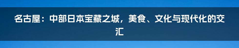 名古屋：中部日本宝藏之城，美食、文化与现代化的交汇