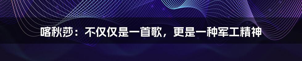 喀秋莎：不仅仅是一首歌，更是一种军工精神