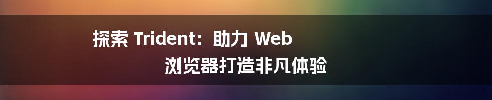 探索 Trident：助力 Web 浏览器打造非凡体验