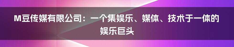 M豆传媒有限公司：一个集娱乐、媒体、技术于一体的娱乐巨头