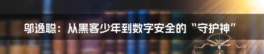 邬逸聪：从黑客少年到数字安全的“守护神”