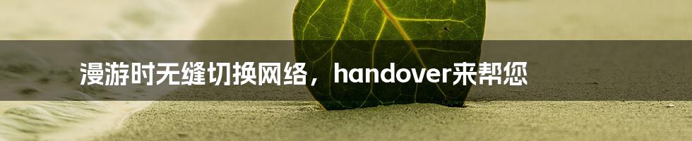 漫游时无缝切换网络，handover来帮您