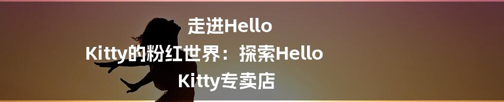 走进Hello Kitty的粉红世界：探索Hello Kitty专卖店