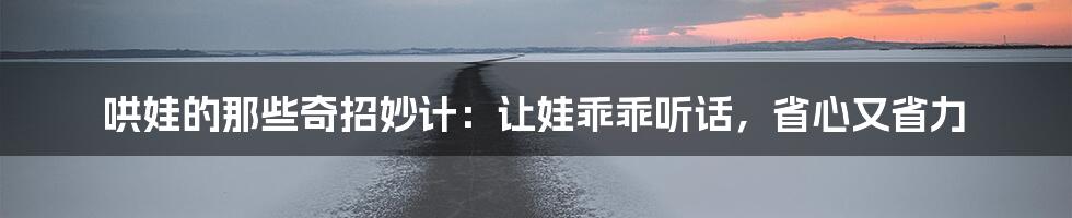 哄娃的那些奇招妙计：让娃乖乖听话，省心又省力