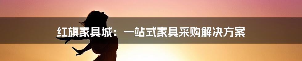 红旗家具城：一站式家具采购解决方案