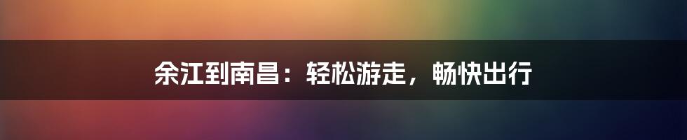 余江到南昌：轻松游走，畅快出行