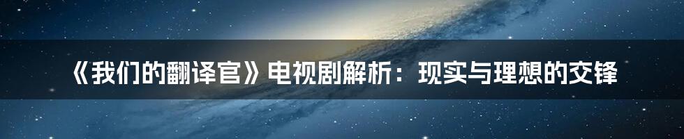 《我们的翻译官》电视剧解析：现实与理想的交锋