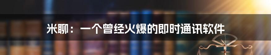 米聊：一个曾经火爆的即时通讯软件