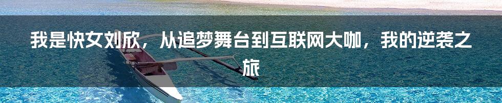 我是快女刘欣，从追梦舞台到互联网大咖，我的逆袭之旅