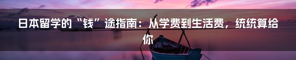 日本留学的“钱”途指南：从学费到生活费，统统算给你