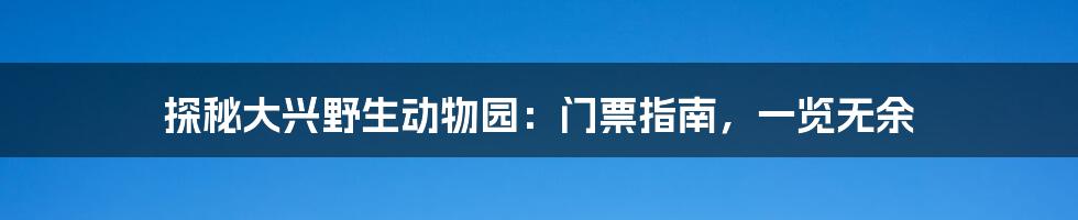 探秘大兴野生动物园：门票指南，一览无余