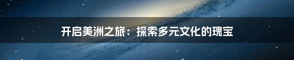 开启美洲之旅：探索多元文化的瑰宝