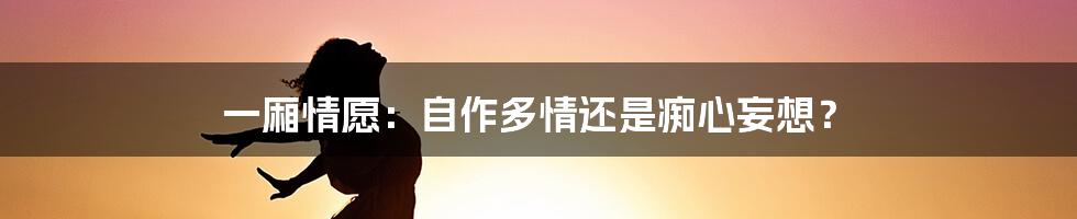 一厢情愿：自作多情还是痴心妄想？