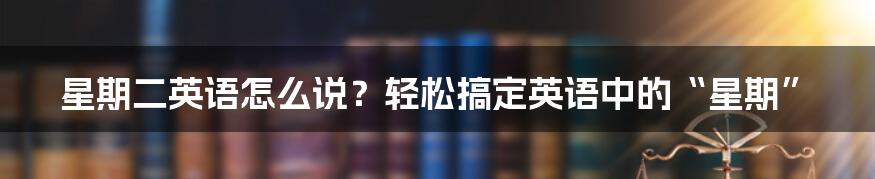 星期二英语怎么说？轻松搞定英语中的“星期”