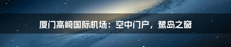 厦门高崎国际机场：空中门户，鹭岛之窗