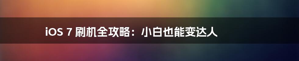 iOS 7 刷机全攻略：小白也能变达人