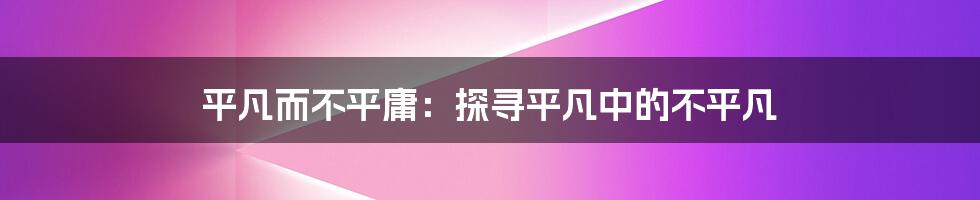 平凡而不平庸：探寻平凡中的不平凡