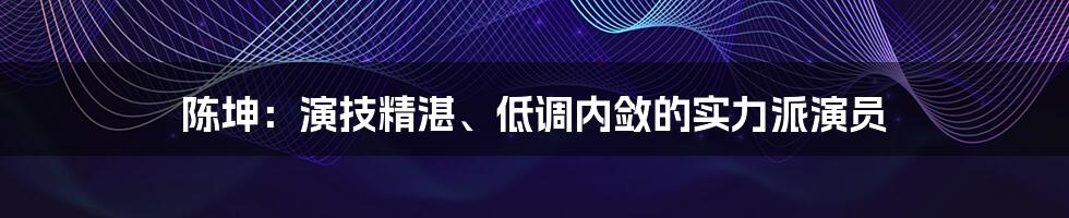 陈坤：演技精湛、低调内敛的实力派演员