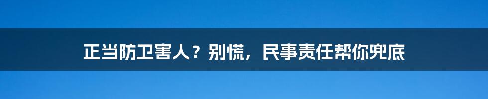 正当防卫害人？别慌，民事责任帮你兜底