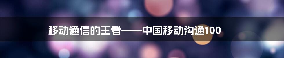 移动通信的王者——中国移动沟通100