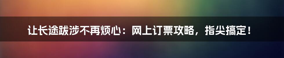 让长途跋涉不再烦心：网上订票攻略，指尖搞定！