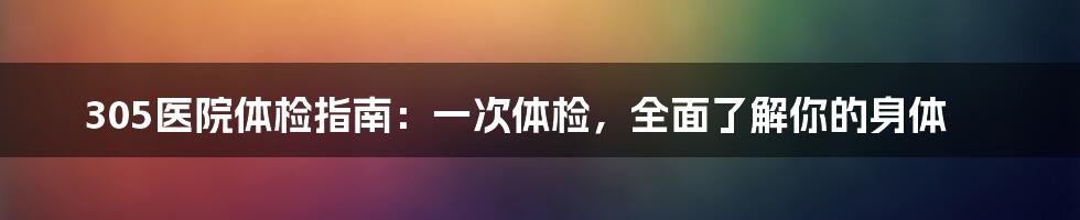 305医院体检指南：一次体检，全面了解你的身体