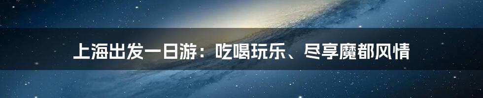 上海出发一日游：吃喝玩乐、尽享魔都风情