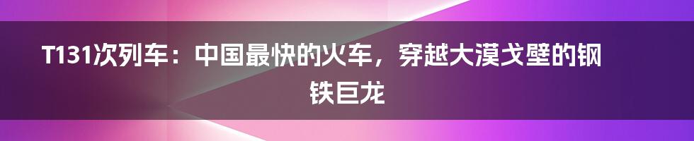 T131次列车：中国最快的火车，穿越大漠戈壁的钢铁巨龙