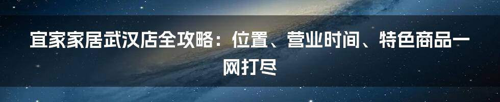 宜家家居武汉店全攻略：位置、营业时间、特色商品一网打尽