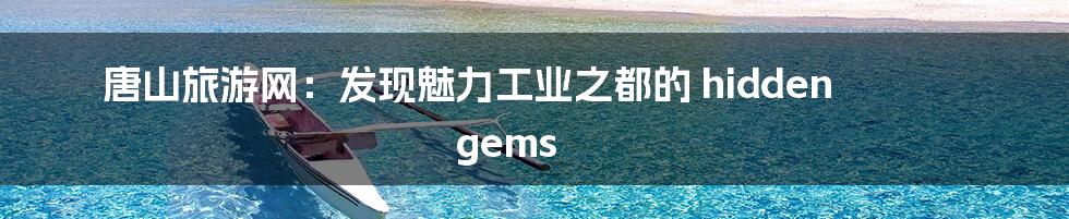 唐山旅游网：发现魅力工业之都的 hidden gems